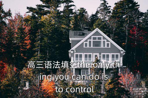 高三語法填空the only thing you can do is to control