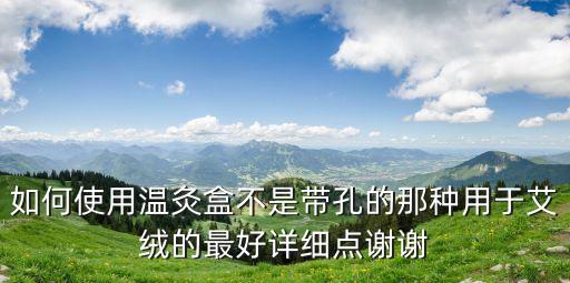 如何使用溫灸盒不是帶孔的那種用于艾絨的最好詳細點謝謝
