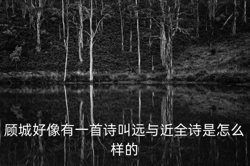 顧城好像有一首詩叫遠與近全詩是怎么樣的