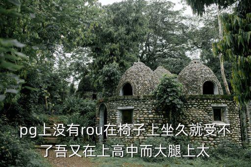 pg上沒有rou在椅子上坐久就受不了吾又在上高中而大腿上太