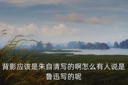 背影應該是朱自清寫的啊怎么有人說是魯迅寫的呢