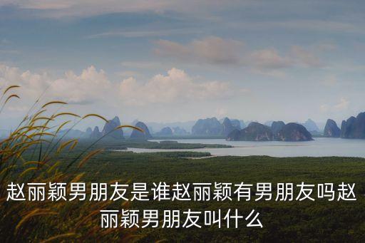 趙麗穎男朋友是誰趙麗穎有男朋友嗎趙麗穎男朋友叫什么