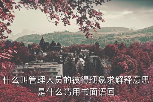 什么叫管理人員的彼得現象求解釋意思是什么請用書面語回