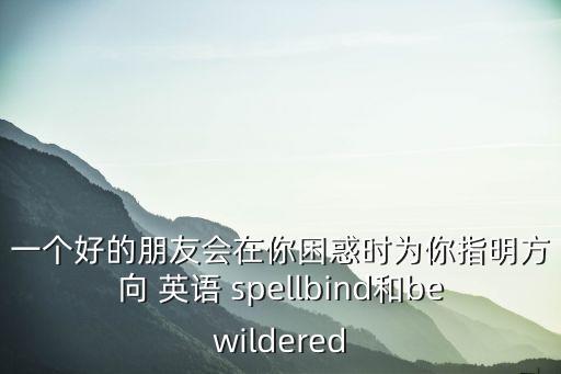 一個好的朋友會在你困惑時為你指明方向 英語 spellbind和bewildered