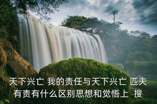 天下興亡 我的責任與天下興亡 匹夫有責有什么區別思想和覺悟上  搜