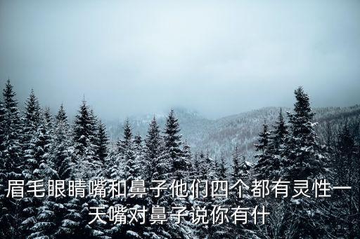 眉毛眼睛嘴和鼻子他們四個都有靈性一天嘴對鼻子說你有什