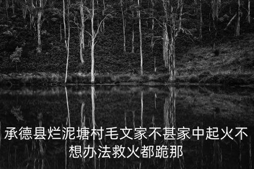 毛文，承德縣爛泥塘村毛文家不甚家中起火不想辦法救火都跪那