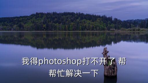 我得photoshop打不開了 幫幫忙解決一下