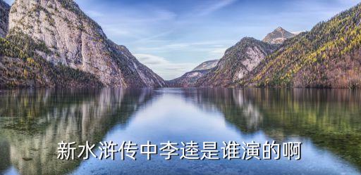 李逵扮演者，新拍的水滸誰演的李逵
