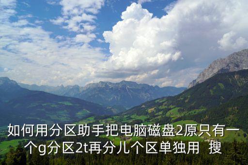 如何用分區助手把電腦磁盤2原只有一個g分區2t再分兒個區單獨用  搜