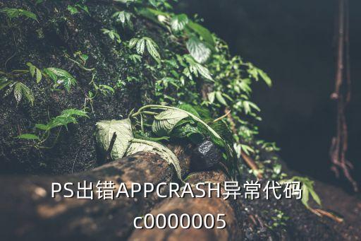 c0000005異常代碼，PS出錯(cuò)APPCRASH異常代碼 c0000005
