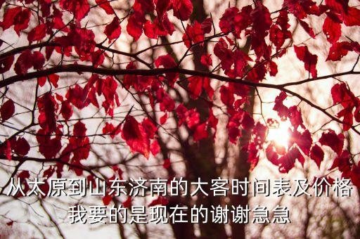 從太原到山東濟南的大客時間表及價格我要的是現(xiàn)在的謝謝急急