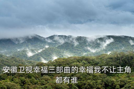 安徽衛(wèi)視幸福三部曲的幸福我不讓主角都有誰