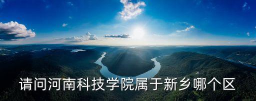 河南科技學院在哪，請問河南科技學院屬于新鄉哪個區