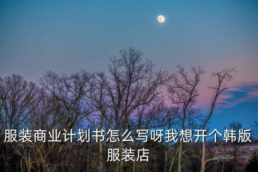 服裝店創業計劃書，服裝店專賣店計劃書怎么寫啊