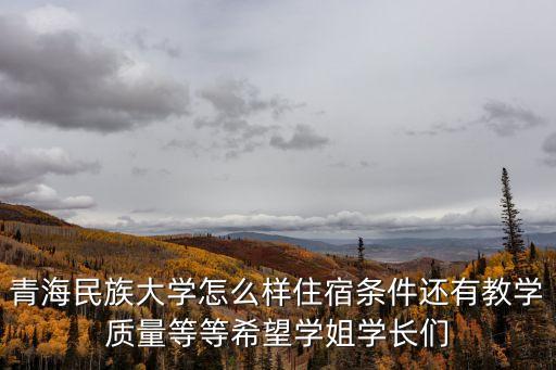 青海民族大學(xué)怎么樣住宿條件還有教學(xué)質(zhì)量等等希望學(xué)姐學(xué)長(zhǎng)們