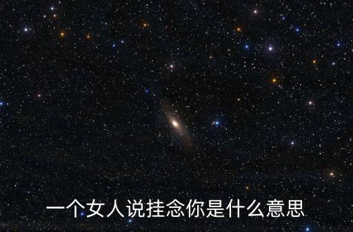 一個女人說掛念你是什么意思
