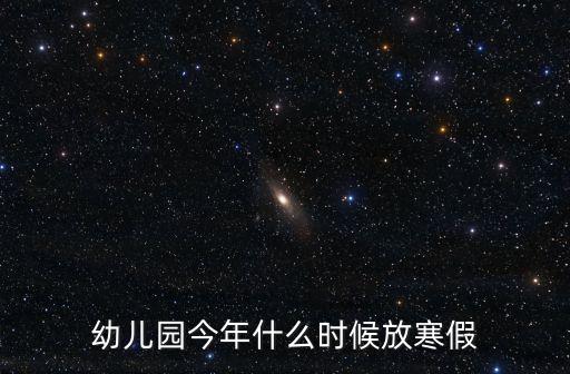 幼兒園今年什么時候放寒假