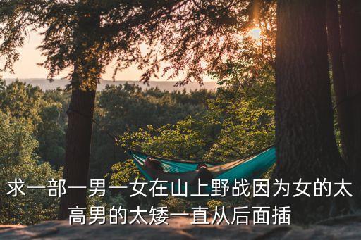 大學(xué)生野戰(zhàn)視頻，求一部一男一女在山上野戰(zhàn)因?yàn)榕奶吣械奶恢睆暮竺娌?/></a></span><span id=