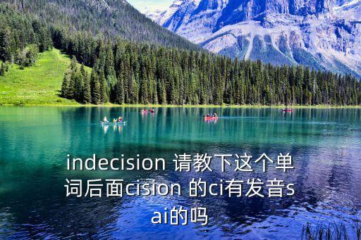 indecision 請教下這個單詞后面cision 的ci有發(fā)音sai的嗎