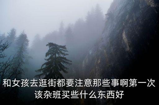 和女孩去逛街都要注意那些事啊第一次該雜班買些什么東西好