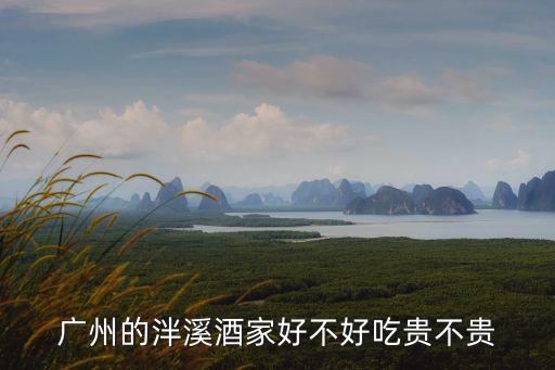 廣州泮溪酒家，廣州的泮溪酒家好不好吃貴不貴