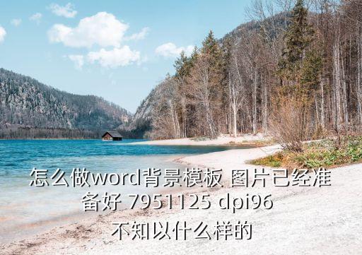 怎么做word背景模板 圖片已經(jīng)準(zhǔn)備好 7951125 dpi96 不知以什么樣的