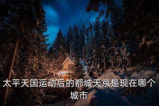 太平天國定都，太平天國的都城位于今天的哪里