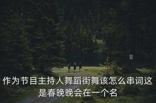 街舞串詞，作為節目主持人舞蹈街舞該怎么串詞這是春晚晚會在一個名