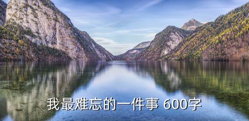 最難忘的一件事600字，難忘的一件事600字急 急 急 急 急 急啊