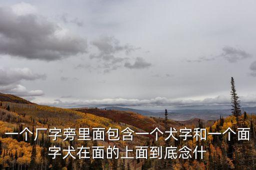 廠犬面，一個(gè)廠一個(gè)犬一個(gè)面讀什么啊