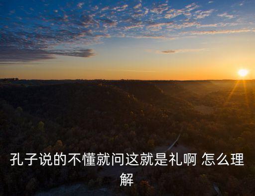 孔子說的不懂就問這就是禮啊 怎么理解