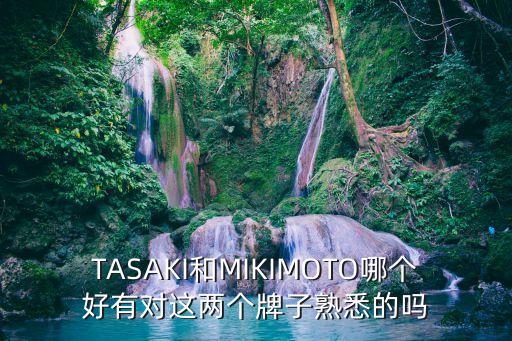 TASAKI和MIKIMOTO哪個(gè)好有對(duì)這兩個(gè)牌子熟悉的嗎