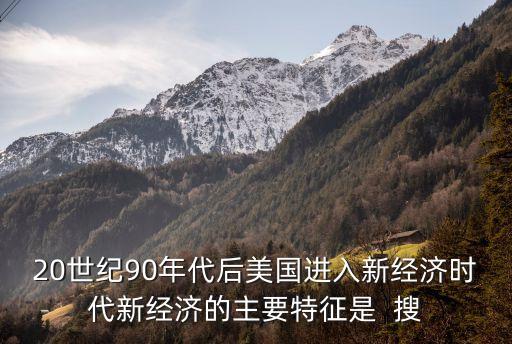20世紀90年代后美國進入新經濟時代新經濟的主要特征是  搜