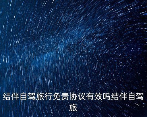 結(jié)伴自駕游，結(jié)伴自駕旅行免責協(xié)議有效嗎結(jié)伴自駕旅