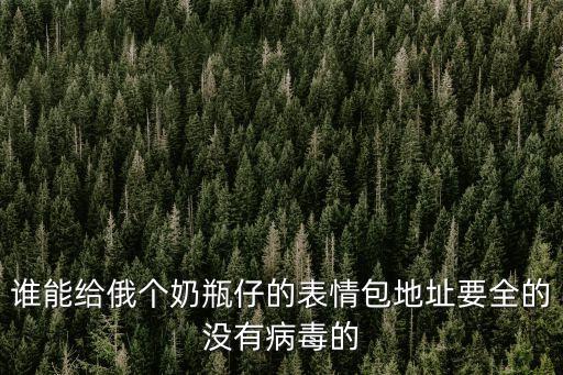 誰能給俄個奶瓶仔的表情包地址要全的沒有病毒的