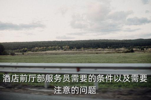 酒店前廳部服務(wù)員需要的條件以及需要注意的問題