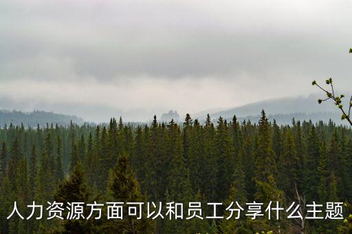 分享主題，人力資源方面可以和員工分享什么主題