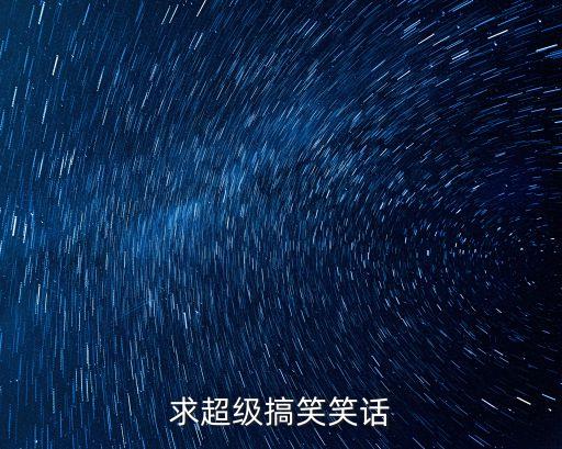 超級笑話大全爆笑，求超級爆笑笑話 越多越好
