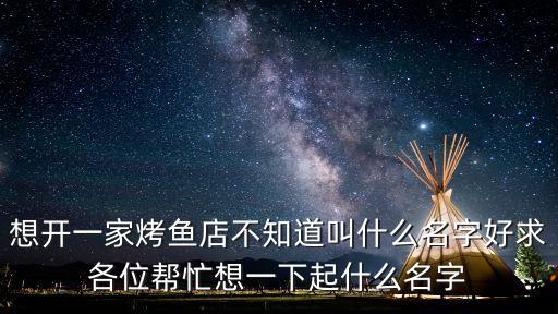 想開一家烤魚店不知道叫什么名字好求各位幫忙想一下起什么名字