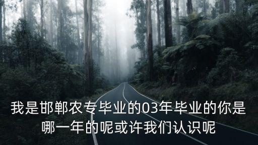 我是邯鄲農專畢業的03年畢業的你是哪一年的呢或許我們認識呢