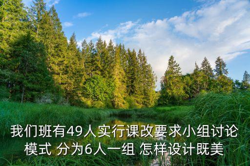 我們班有49人實行課改要求小組討論模式 分為6人一組 怎樣設計既美