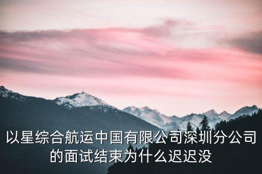 以星船公司，以星綜合航運中國有限公司深圳分公司的面試結(jié)束為什么遲遲沒