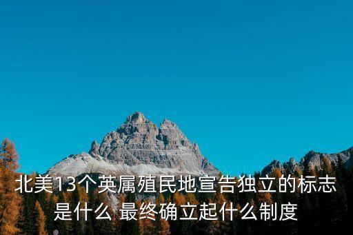 英屬北美殖民地，北美13個英屬殖民地宣告獨(dú)立的標(biāo)志是什么 最終確立起什么制度