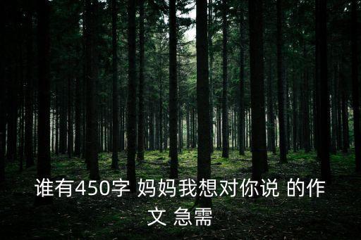 誰(shuí)有450字 媽媽我想對(duì)你說(shuō) 的作文 急需