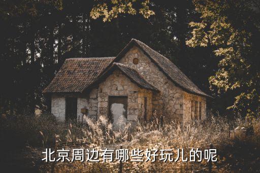 北京附近，北京周邊有什么好玩的