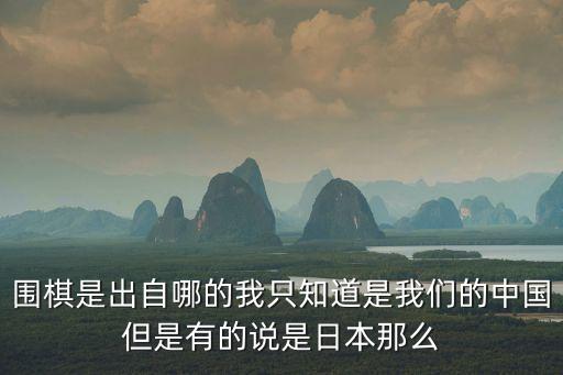 圍棋是出自哪的我只知道是我們的中國(guó)但是有的說(shuō)是日本那么