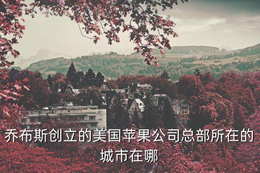 美國蘋果公司，喬布斯創(chuàng)立的美國蘋果公司總部所在的城市在哪