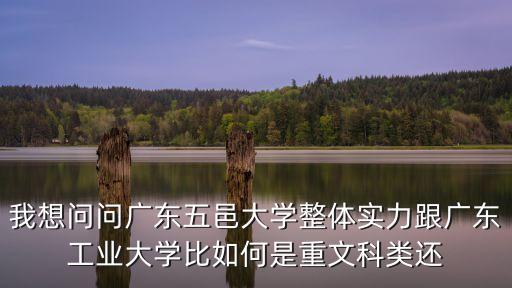 我想問問廣東五邑大學整體實力跟廣東工業大學比如何是重文科類還