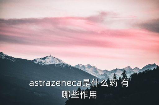 astrazeneca是什么藥 有哪些作用